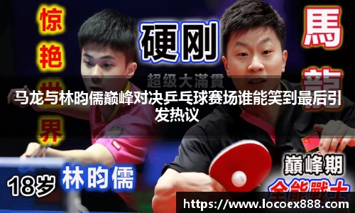 马龙与林昀儒巅峰对决乒乓球赛场谁能笑到最后引发热议