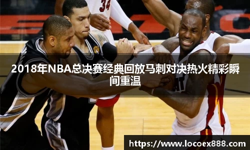2018年NBA总决赛经典回放马刺对决热火精彩瞬间重温