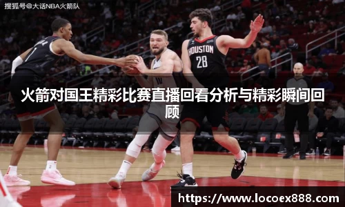 火箭对国王精彩比赛直播回看分析与精彩瞬间回顾