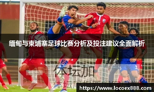 缅甸与柬埔寨足球比赛分析及投注建议全面解析